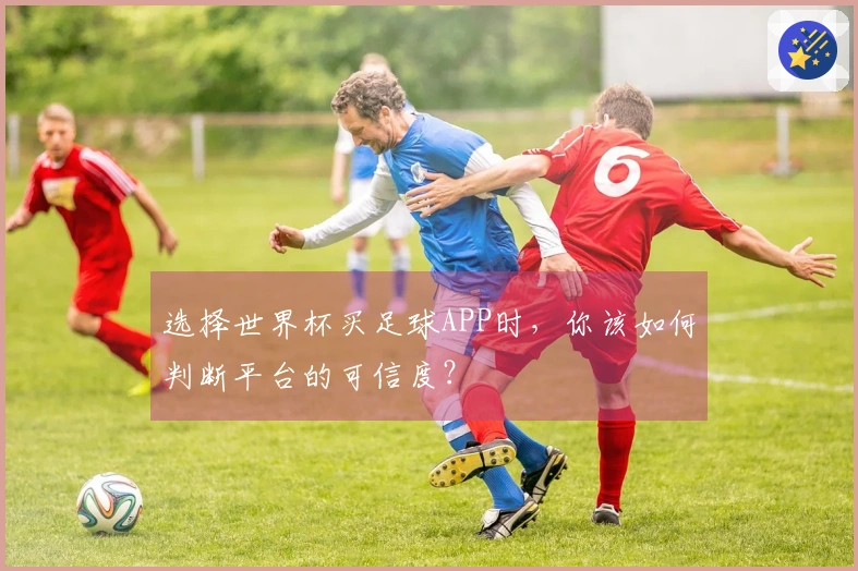 选择世界杯买足球APP时，你该如何判断平台的可信度？