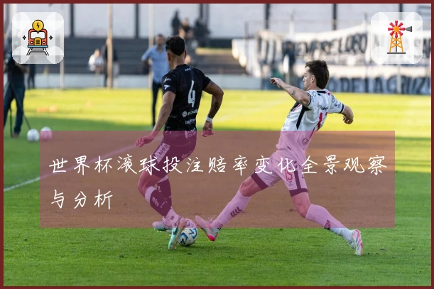 世界杯滚球投注赔率变化全景观察与分析