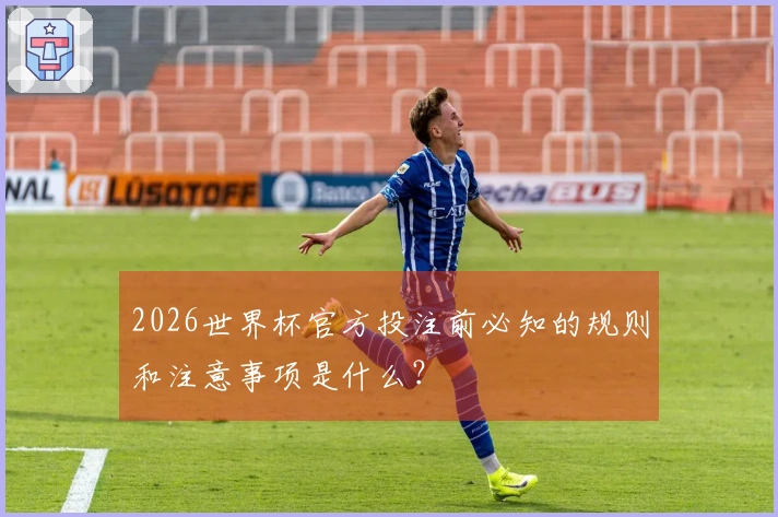 2026世界杯官方投注前必知的规则和注意事项是什么？