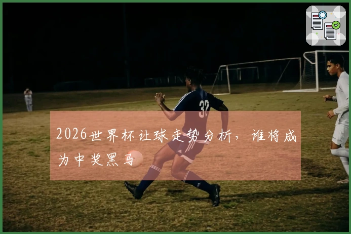 2026世界杯让球走势分析，谁将成为中奖黑马