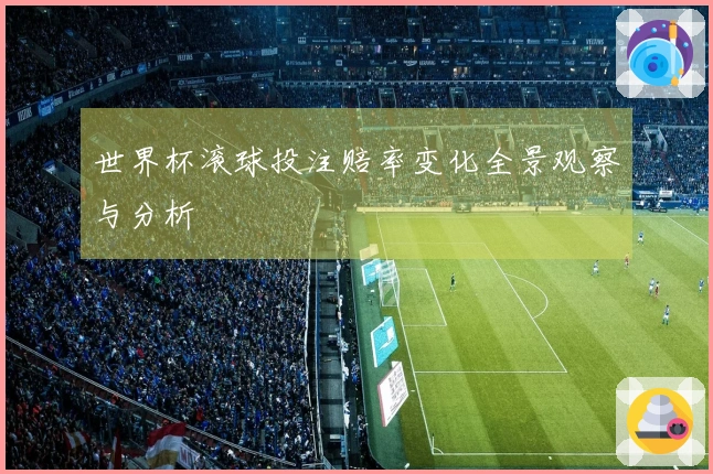 世界杯滚球投注赔率变化全景观察与分析