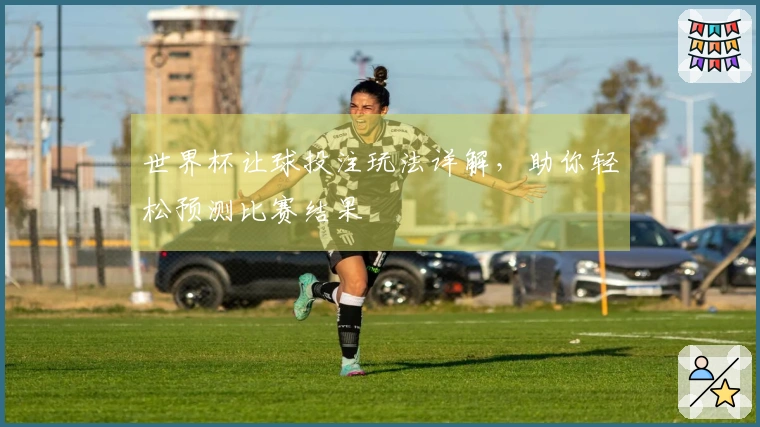 世界杯让球投注玩法详解，助你轻松预测比赛结果