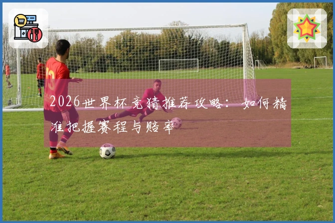 2026世界杯竞猜推荐攻略：如何精准把握赛程与赔率