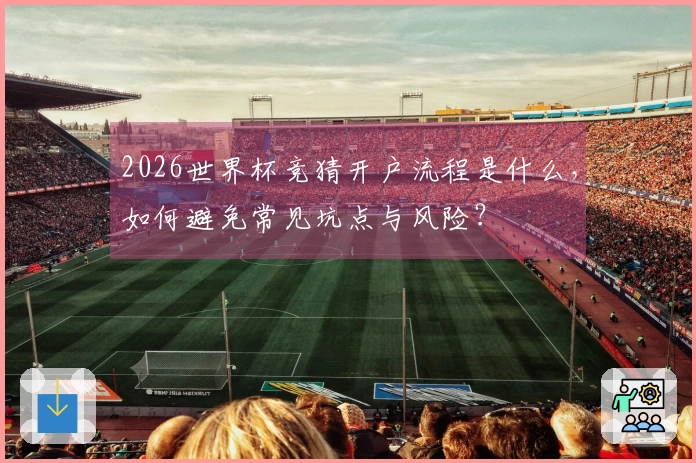 2026世界杯竞猜开户流程是什么，如何避免常见坑点与风险？