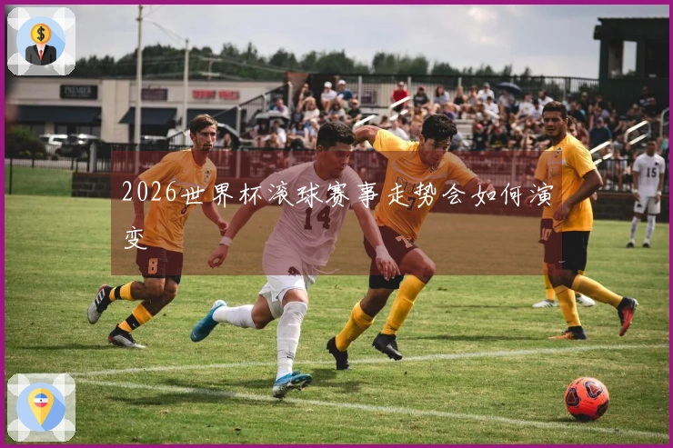 2026世界杯滚球赛事走势会如何演变