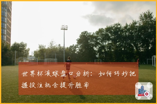 世界杯滚球盘口分析：如何巧妙把握投注机会提升胜率