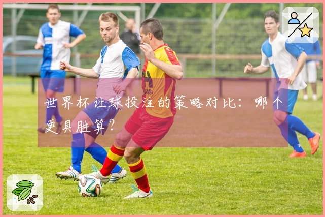 世界杯让球投注的策略对比：哪个更具胜算？