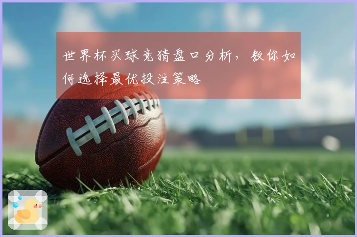 世界杯买球竞猜盘口分析，教你如何选择最优投注策略