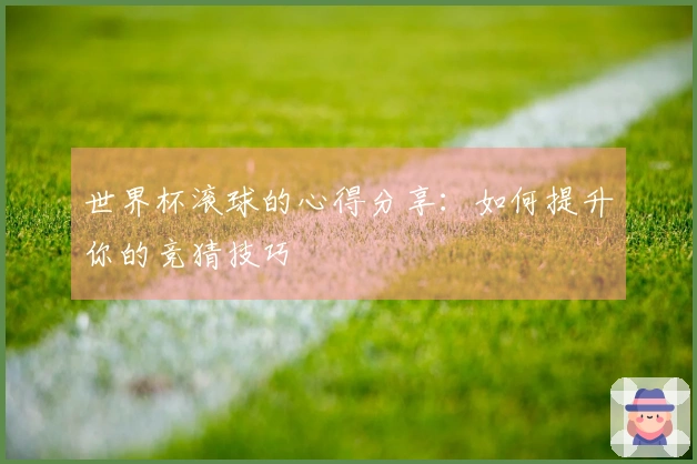 世界杯滚球的心得分享：如何提升你的竞猜技巧