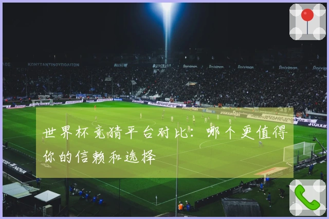 世界杯竞猜平台对比：哪个更值得你的信赖和选择