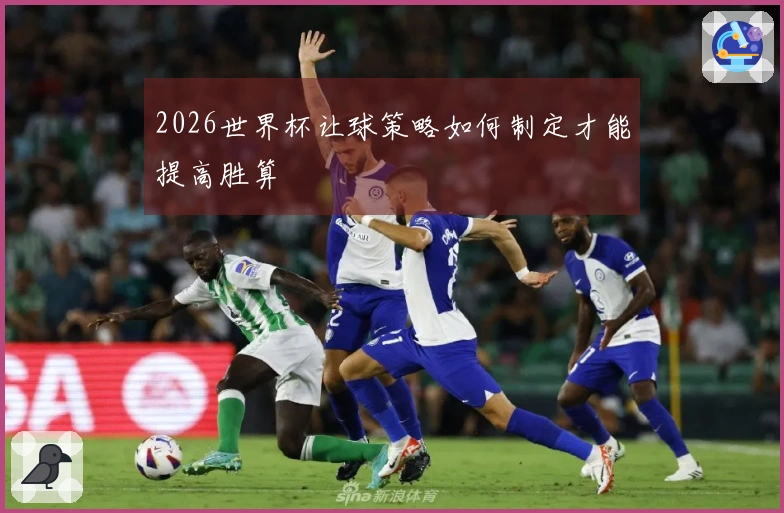 2026世界杯让球策略如何制定才能提高胜算