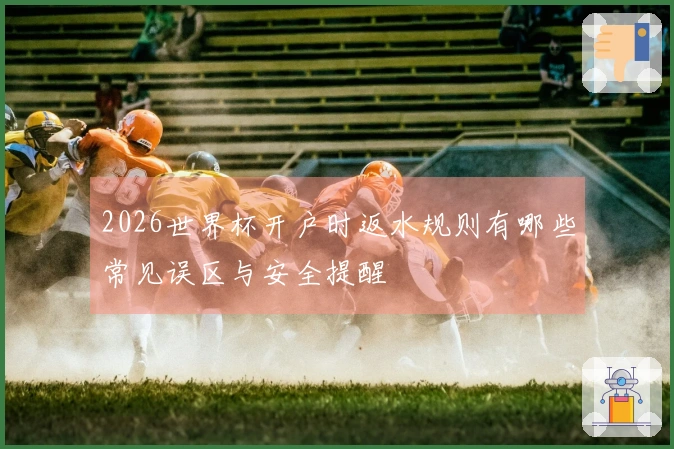 2026世界杯开户时返水规则有哪些常见误区与安全提醒