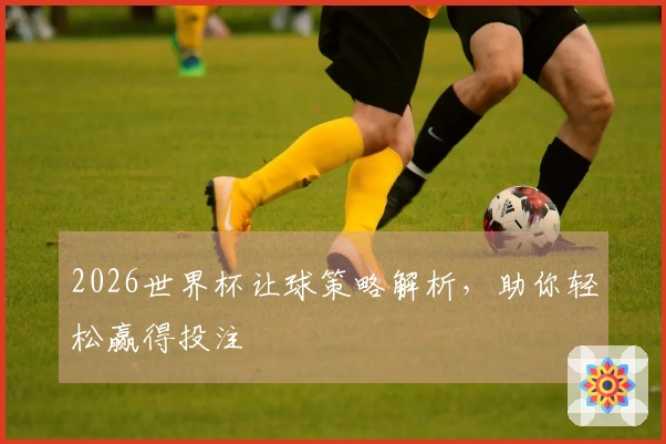 2026世界杯让球策略解析，助你轻松赢得投注