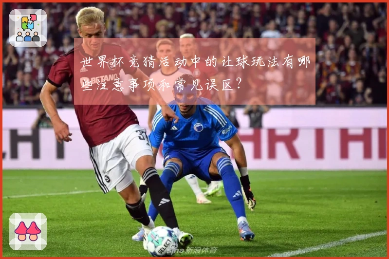 世界杯竞猜活动中的让球玩法有哪些注意事项和常见误区？