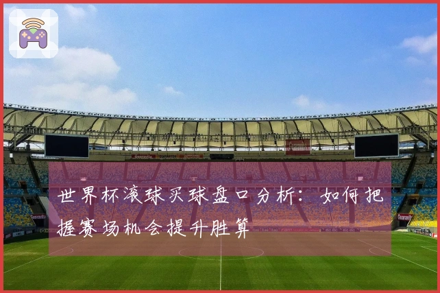 世界杯滚球买球盘口分析：如何把握赛场机会提升胜算