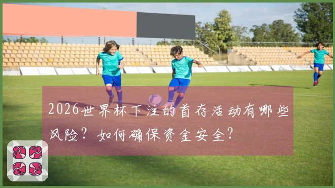 2026世界杯下注的首存活动有哪些风险？如何确保资金安全？