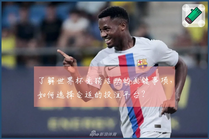 了解世界杯竞猜活动的关键事项，如何选择合适的投注平台？