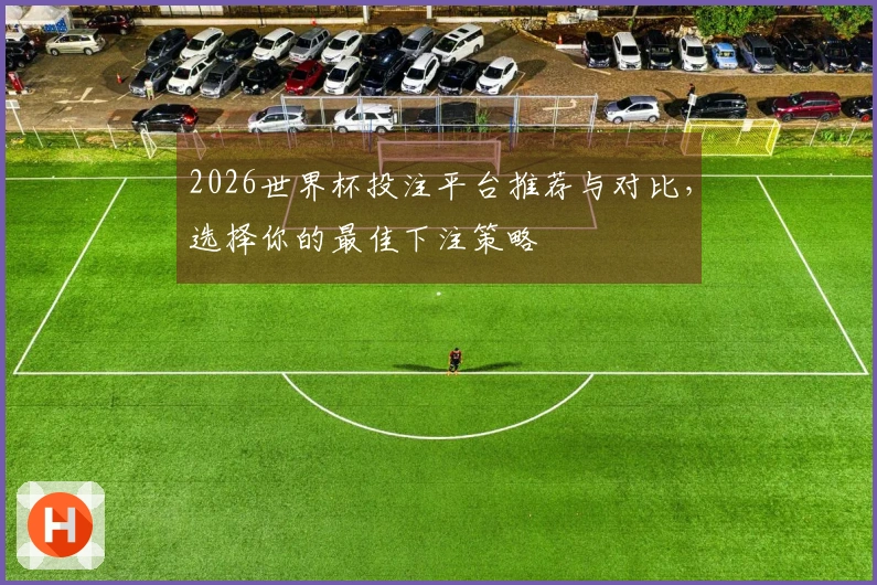 2026世界杯投注平台推荐与对比，选择你的最佳下注策略