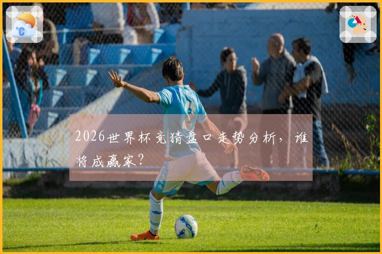 2026世界杯竞猜盘口走势分析，谁将成赢家？