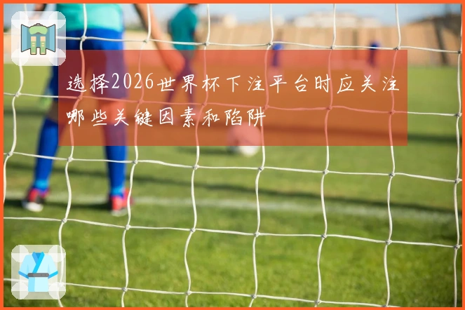 选择2026世界杯下注平台时应关注哪些关键因素和陷阱
