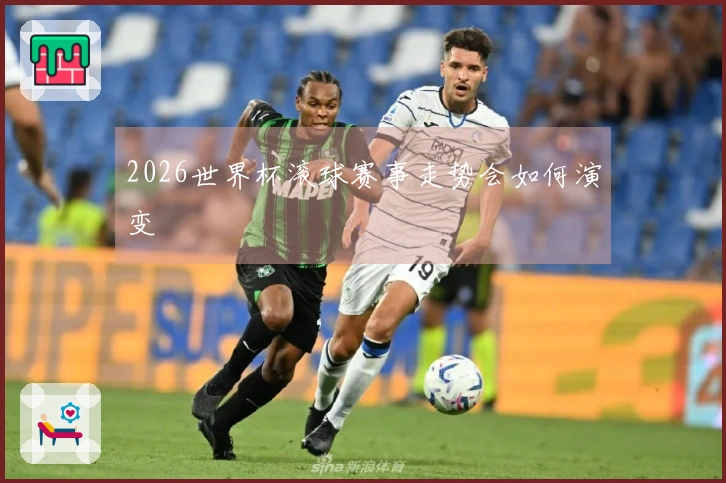 2026世界杯滚球赛事走势会如何演变