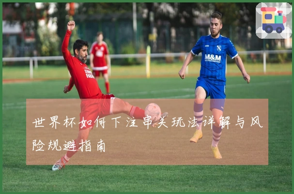 世界杯如何下注串关玩法详解与风险规避指南