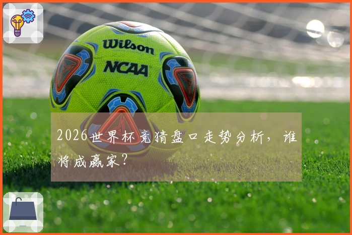 2026世界杯竞猜盘口走势分析，谁将成赢家？