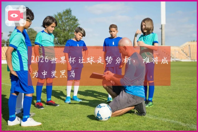 2026世界杯让球走势分析，谁将成为中奖黑马